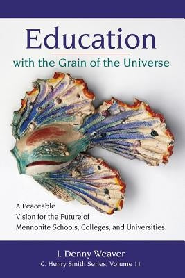 Education with the Grain of the Universe: A Peaceable Vision for the Future of Mennonite Schools, Colleges, and Universities Paperback Cascadia Publishing House