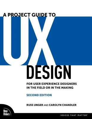 A Project Guide to UX Design: For User Experience Designers in the Field or in the Making by Unger, Russ