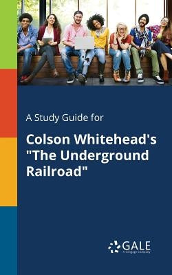 A Study Guide for Colson Whitehead's "The Underground Railroad" by Gale, Cengage Learning