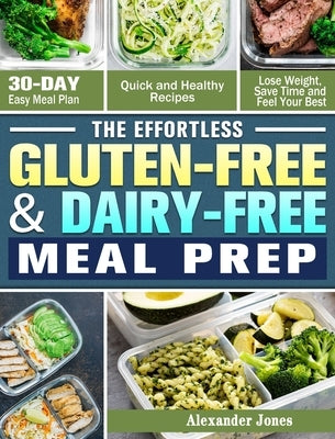 The Effortless Gluten-Free & Dairy-Free Meal Prep: 30-Day Easy Meal Plan - Quick and Healthy Recipes - Lose Weight, Save Time and Feel Your Best by Jones, Alexander