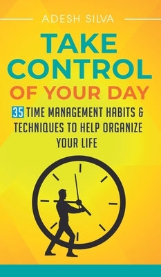 Take Control Of Your Day: 35 Time Management Habits & Techniques to Help Organize Your Life by Silva, Adesh