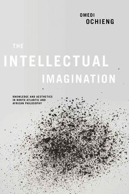 Intellectual Imagination: Knowledge and Aesthetics in North Atlantic and African Philosophy by Ochieng, Omedi