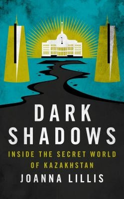 Dark Shadows: Inside the Secret World of Kazakhstan by Lillis, Joanna