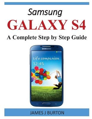 Samsung Galaxy S4: A Complete Step by Step Guide by Burton, James J.