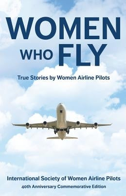 Women Who Fly: True Stories by Women Airline Pilots by 40th Commemorative Edition, Internationa