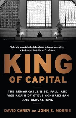 King of Capital: The Remarkable Rise, Fall, and Rise Again of Steve Schwarzman and Blackstone by Carey, David