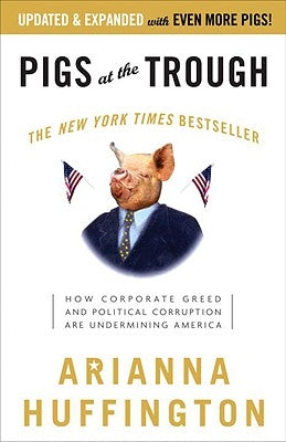 Pigs at the Trough: How Corporate Greed and Political Corruption Are Undermining America by Huffington, Arianna