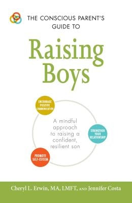 The Conscious Parent's Guide to Raising Boys: A Mindful Approach to Raising a Confident, Resilient Son * Promote Self-Esteem * Encourage Positive Comm by Erwin, Cheryl L.