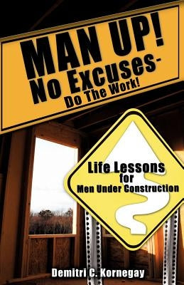 MAN UP! No Excuses - Do The Work! by Kornegay, Demitri C.