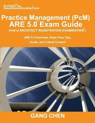 Practice Management (PcM) ARE 5.0 Exam Guide (Architect Registration Examination): ARE 5.0 Overview, Exam Prep Tips, Guide, and Critical Content by Chen, Gang