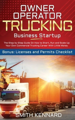 Owner Operator Trucking Business Startup: The Step-by-Step Guide On How to Start, Run and Scale-Up Your Own Commercial Trucking Career With Little Mon by Kennard, Smith