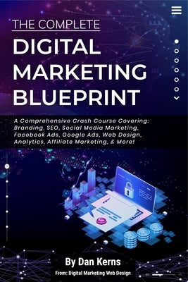 The Complete Digital Marketing Blueprint - A Comprehensive Crash Course Covering: Branding, SEO, Social Media Marketing, Facebook Ads, Google Ads, Web by Kerns, Dan