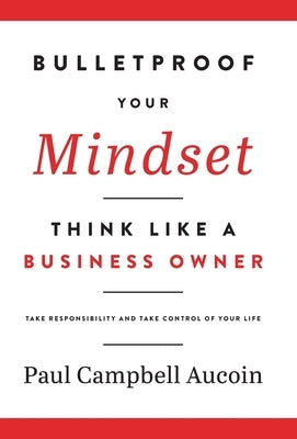 Bulletproof Your Mindset. Think Like a Business Owner.: Take Responsibility and Take Control of Your Life. by Aucoin, Paul