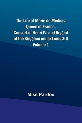The Life of Marie de Medicis, Queen of France, Consort of Henri IV, and Regent of the Kingdom under Louis XIII - Volume 1 Paperback Alpha Edition