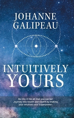 Intuitively Yours: Be into it! Be all that you can be! Journey into health and wealth by making your intuition your Superpower! by Galipeau, Johanne