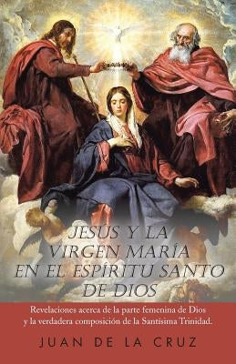 Jesus y La Virgen Maria En El Espiritu Santo de Dios: Revelaciones Acerca de La Parte Femenina de Dios y La Verdadera Composicion de La Santisima Trin by de La Cruz, Juan