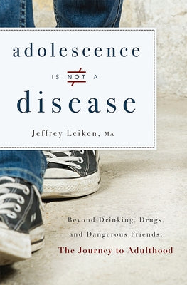 Adolescence Is Not a Disease: Beyond Drinking, Drugs, and Dangerous Friends: The Journey to Adulthood by Leiken, Jeffrey