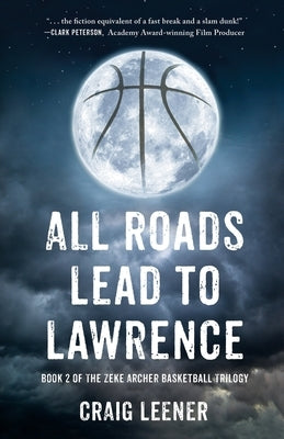 All Roads Lead to Lawrence: Book 2 of the Zeke Archer Basketball Trilogy by Leener, Craig