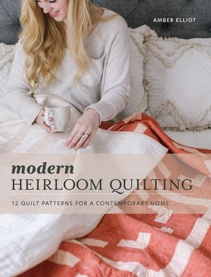 Modern Heirloom Quilting: 12 Quilt Patterns for a Contemporary Home by Elliot, Amber