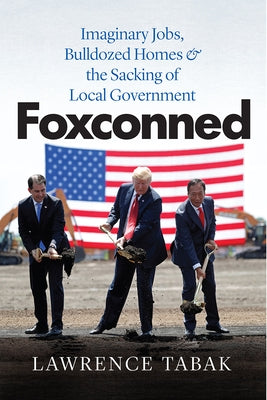 Foxconned: Imaginary Jobs, Bulldozed Homes, and the Sacking of Local Government by Tabak, Lawrence