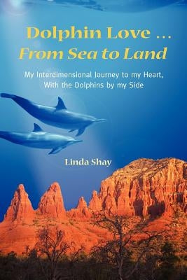 Dolphin Love ... From Sea to Land: My Interdimensional Journey to My Heart-A True Story of Dolphin Consciousness, Dolphin Energy Healing, and Joy by Shay, Linda