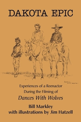 Dakota Epic: Experiences of a Reenactor During the Filming of Dances with Wolves by Markley, Bill