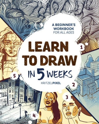 Learn to Draw in 5 Weeks: A Beginner's Workbook for All Ages by Kritzelpixel