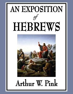 An Exposition of Hebrews by Pink, Arthur W.
