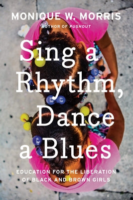 Sing a Rhythm, Dance a Blues: Education for the Liberation of Black and Brown Girls by Morris, Monique W.