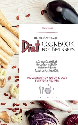 The Big Plant-Based Diet COOKBOOK for Beginners: A complete detailed guide on how tasty and healthy it is for you to switch to a whole plant-based die by Marta Foster