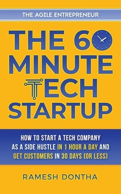 The 60-Minute Tech Startup: How to Start a Tech Company as a Side Hustle in One Hour a Day and Get Customers in Thirty Days (or Less) by Dontha, Ramesh K.