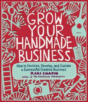 Grow Your Handmade Business: How to Envision, Develop, and Sustain a Successful Creative Business by Chapin, Kari