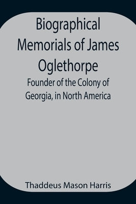 Biographical Memorials of James Oglethorpe; Founder of the Colony of Georgia, in North America. by Mason Harris, Thaddeus