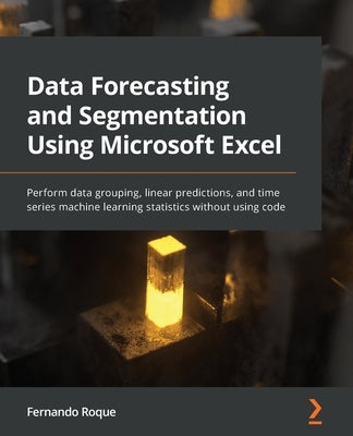 Data Forecasting and Segmentation Using Microsoft Excel: Perform data grouping, linear predictions, and time series machine learning statistics withou Paperback Packt Publishing