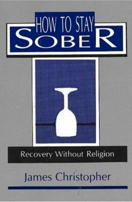 How to Stay Sober: Recovery Without Religion by Christopher, James