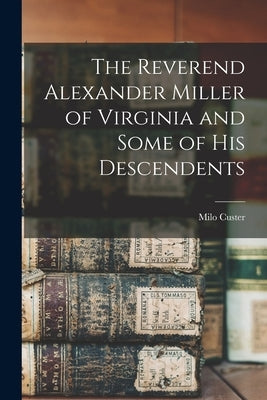 The Reverend Alexander Miller of Virginia and Some of his Descendents by Custer, Milo