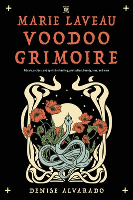 The Marie Laveau Voodoo Grimoire: Rituals, Recipes, and Spells for Healing, Protection, Beauty, Love, and More by Alvarado, Denise