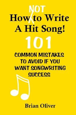 How [Not] To Write A Hit Song!: 101 Common Mistakes to Avoid If You Want Songwriting Success by Oliver, Brian