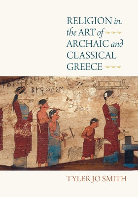 Religion in the Art of Archaic and Classical Greece by Smith, Tyler Jo