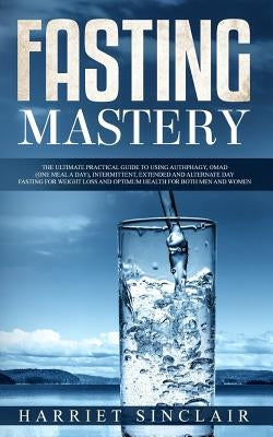 Fasting Mastery: The Ultimate Practical Guide to using Authphagy, OMAD (One Meal a Day), Intermittent, Extended and Alternate Day Fasti by Sinclair, Harriet