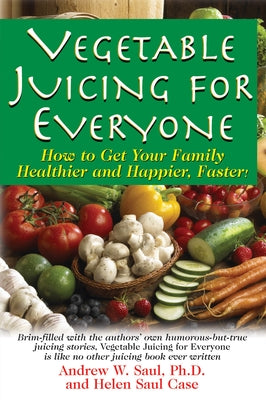 Vegetable Juicing for Everyone: How to Get Your Family Healther and Happier, Faster! by Saul, Andrew W.