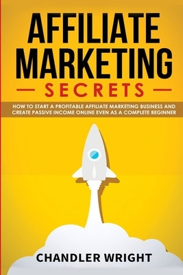 Affiliate Marketing: Secrets - How to Start a Profitable Affiliate Marketing Business and Generate Passive Income Online, Even as a Complet by Wright, Chandler