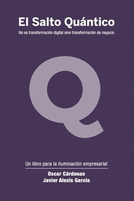 El Salto Quántico: No es transformación digital sino transformación de negocio. by Cárdenas, Oscar