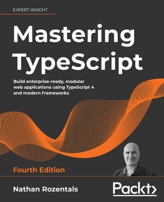 Mastering TypeScript - Fourth Edition: Build enterprise-ready, modular web applications using TypeScript 4 and modern frameworks by Rozentals, Nathan