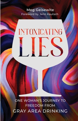 Intoxicating Lies: One Woman's Journey to Freedom from Gray Area Drinking by Geisewite, Meg