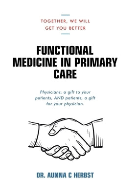 Functional Medicine in Primary Care: Together, We Will Get You Better by Herbst, Aunna C.