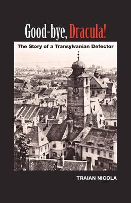 Good-Bye, Dracula!: The Story of a Transylvanian Defector by Nicola, Traian