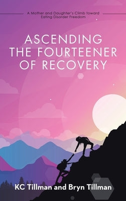 Ascending the Fourteener of Recovery: A Mother and Daughter's Climb Toward Eating Disorder Freedom by Tillman, Kc