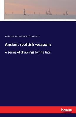 Ancient scottish weapons: A series of drawings by the late by Drummond, James