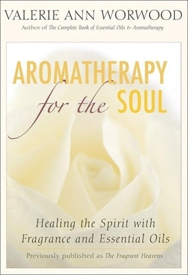 Aromatherapy for the Soul: Healing the Spirit with Fragrance and Essential Oils by Worwood, Valerie Ann